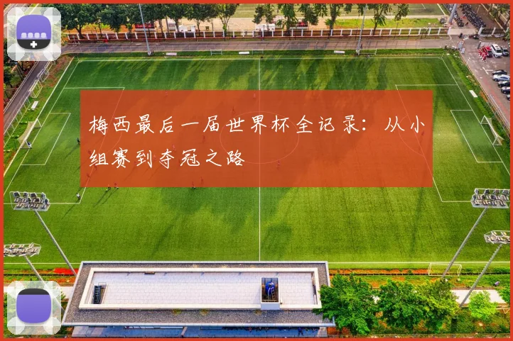 梅西最后一届世界杯全记录：从小组赛到夺冠之路