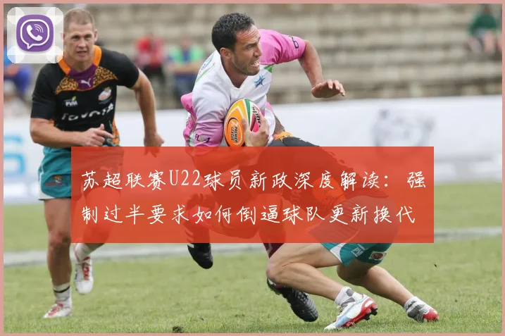 苏超联赛U22球员新政深度解读：强制过半要求如何倒逼球队更新换代，对中国足球青训的启示
