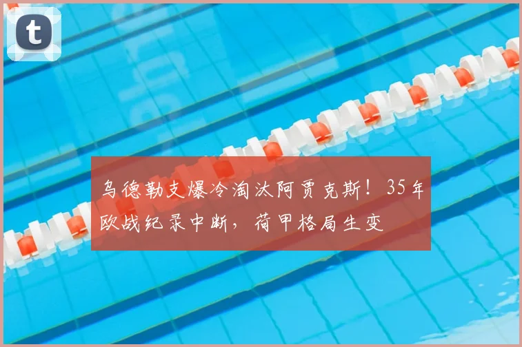 乌德勒支爆冷淘汰阿贾克斯！35年欧战纪录中断，荷甲格局生变