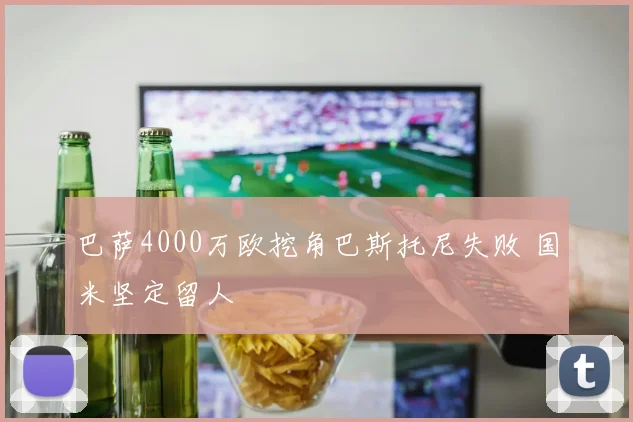巴萨4000万欧挖角巴斯托尼失败 国米坚定留人