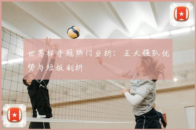 世界杯夺冠热门分析：五大强队优势与短板剖析