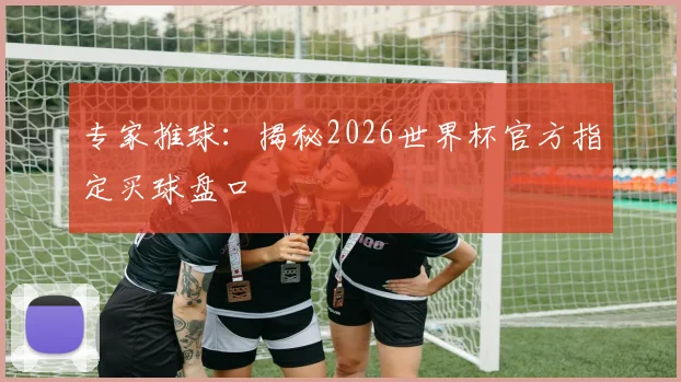 专家推球：揭秘2026世界杯官方指定买球盘口