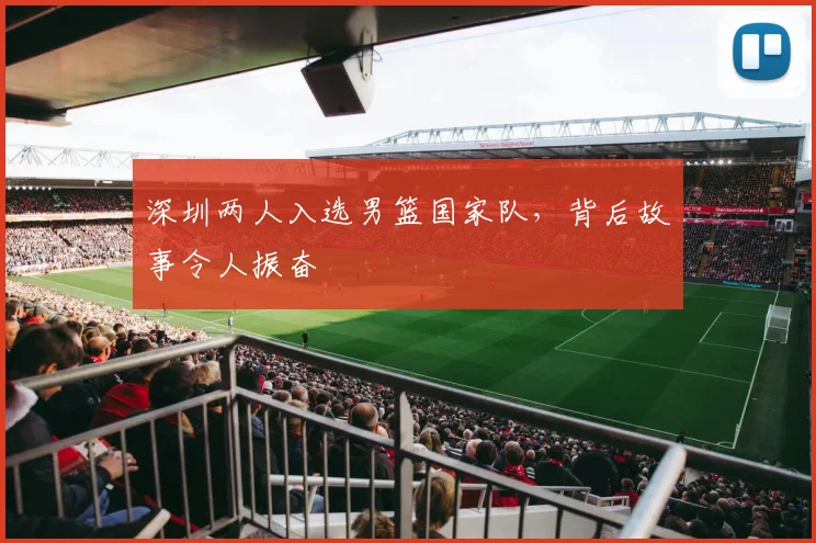深圳两人入选男篮国家队，背后故事令人振奋