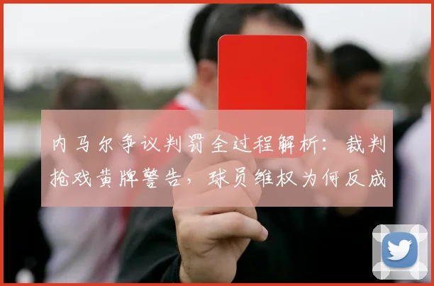 内马尔争议判罚全过程解析：裁判抢戏黄牌警告，球员维权为何反成焦点？