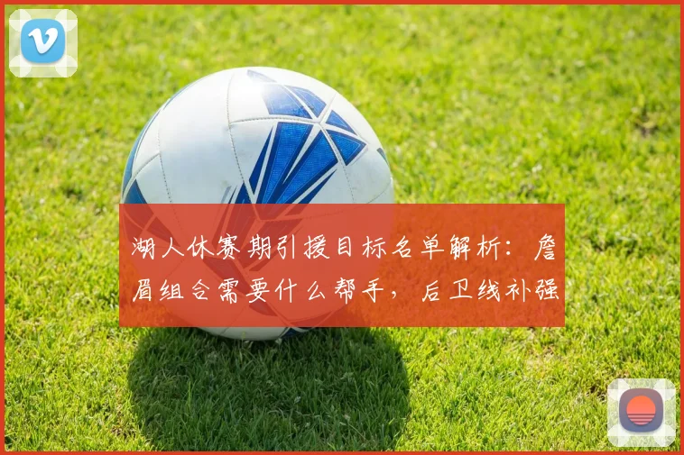 湖人休赛期引援目标名单解析：詹眉组合需要什么帮手，后卫线补强人选分析