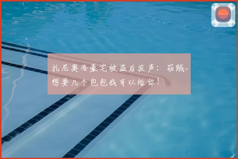扎尼奥洛豪宅被盗后发声：窃贼，想要几个包包我可以给你！