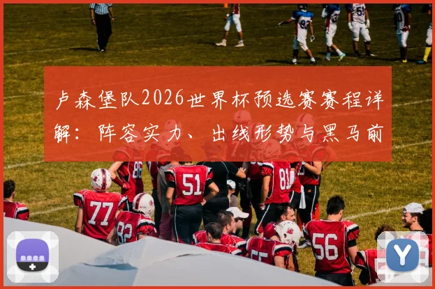 卢森堡队2026世界杯预选赛赛程详解：阵容实力、出线形势与黑马前景分析