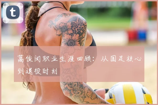 蒿俊闵职业生涯回顾：从国足核心到退役时刻