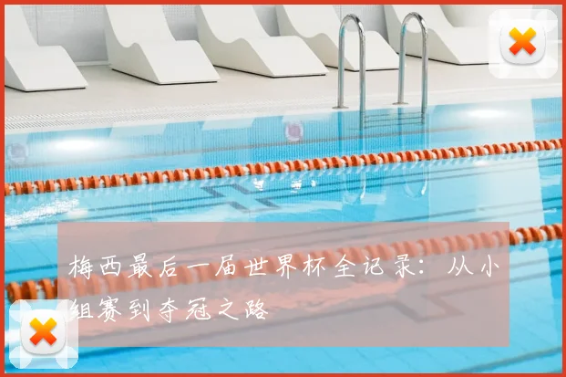 梅西最后一届世界杯全记录：从小组赛到夺冠之路