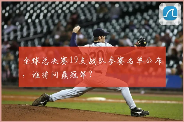 全球总决赛19支战队参赛名单公布，谁将问鼎冠军？