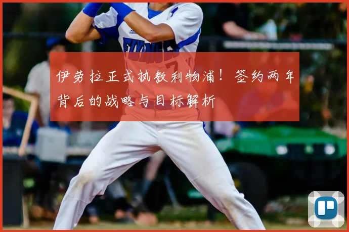 伊劳拉正式执教利物浦!签约两年背后的战略与目标解析