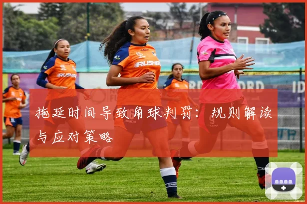 拖延时间导致角球判罚：规则解读与应对策略
