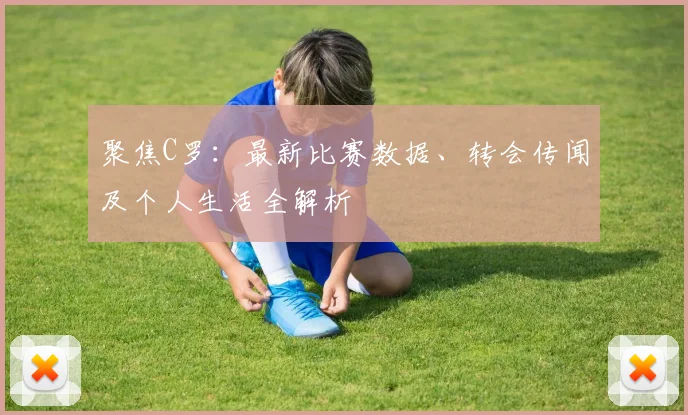 聚焦C罗：最新比赛数据、转会传闻及个人生活全解析