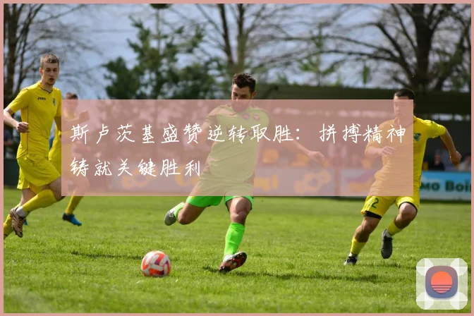 斯卢茨基盛赞逆转取胜：拼搏精神铸就关键胜利