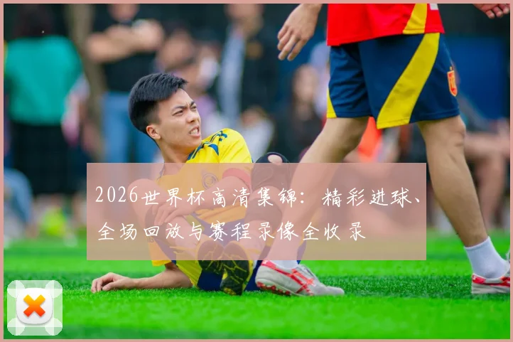 2026世界杯高清集锦：精彩进球、全场回放与赛程录像全收录