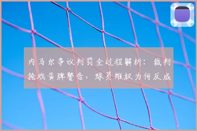 内马尔争议判罚全过程解析：裁判抢戏黄牌警告，球员维权为何反成焦点？