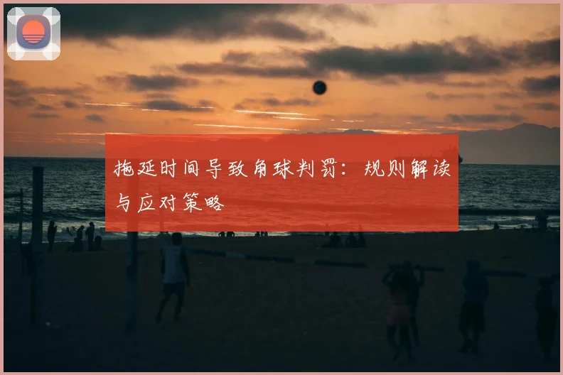 拖延时间导致角球判罚：规则解读与应对策略