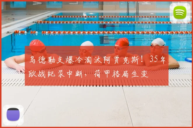 乌德勒支爆冷淘汰阿贾克斯！35年欧战纪录中断，荷甲格局生变