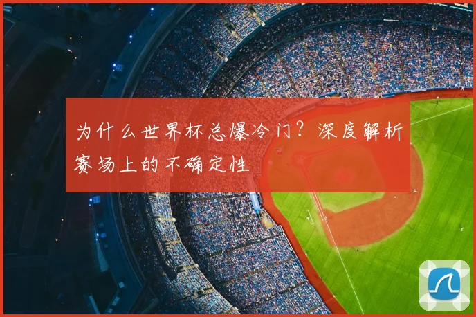 为什么世界杯总爆冷门？深度解析赛场上的不确定性