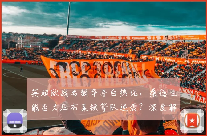英超欧战名额争夺白热化，桑德兰能否力压布莱顿等队逆袭？深度解析中游格局