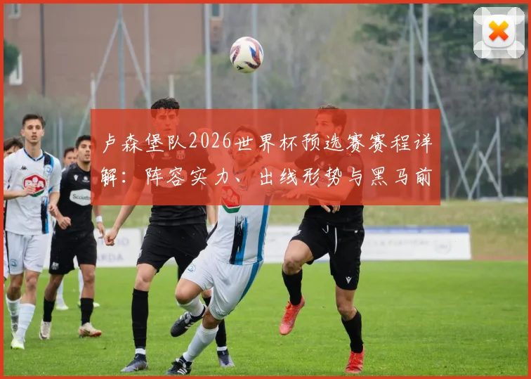 卢森堡队2026世界杯预选赛赛程详解：阵容实力、出线形势与黑马前景分析