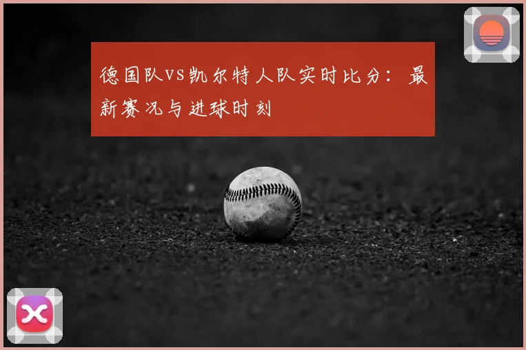 德国队vs凯尔特人队实时比分：最新赛况与进球时刻