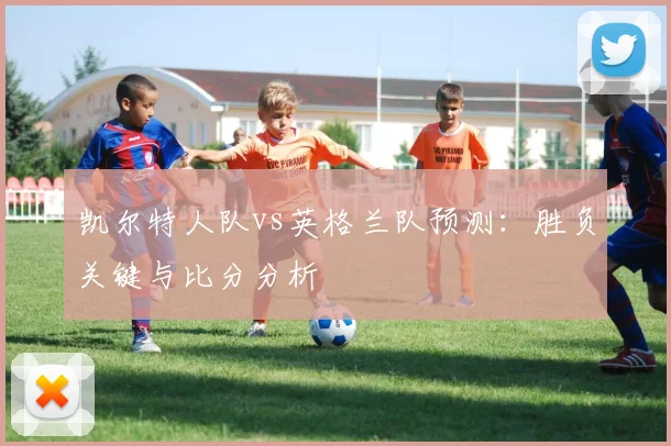 凯尔特人队vs英格兰队预测：胜负关键与比分分析