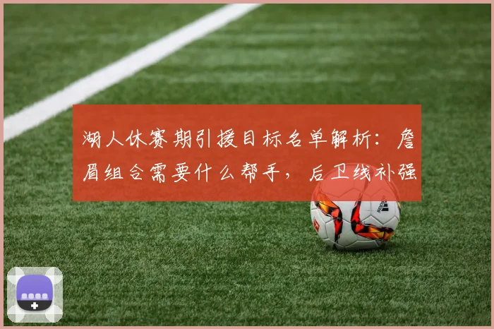 湖人休赛期引援目标名单解析：詹眉组合需要什么帮手，后卫线补强人选分析