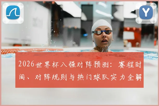 2026世界杯八强对阵预测:赛程时间、对阵规则与热门球队实力全解析